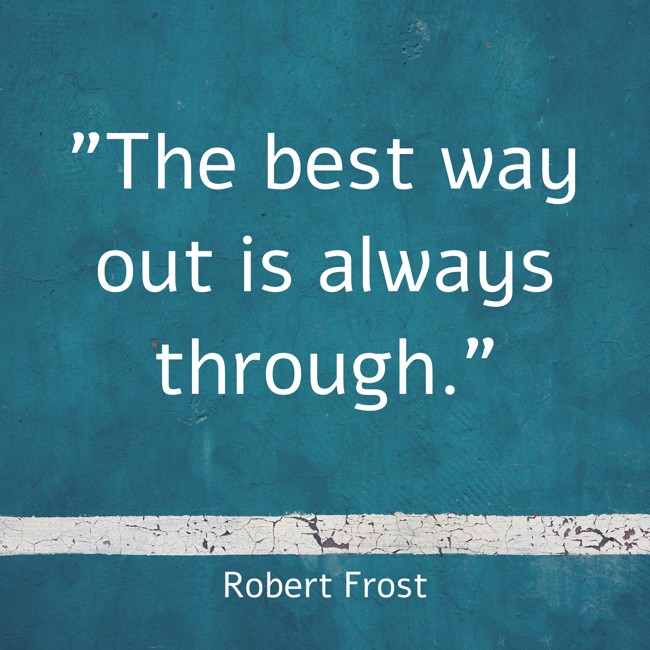  The best way out is always through.   - Robert Frost 