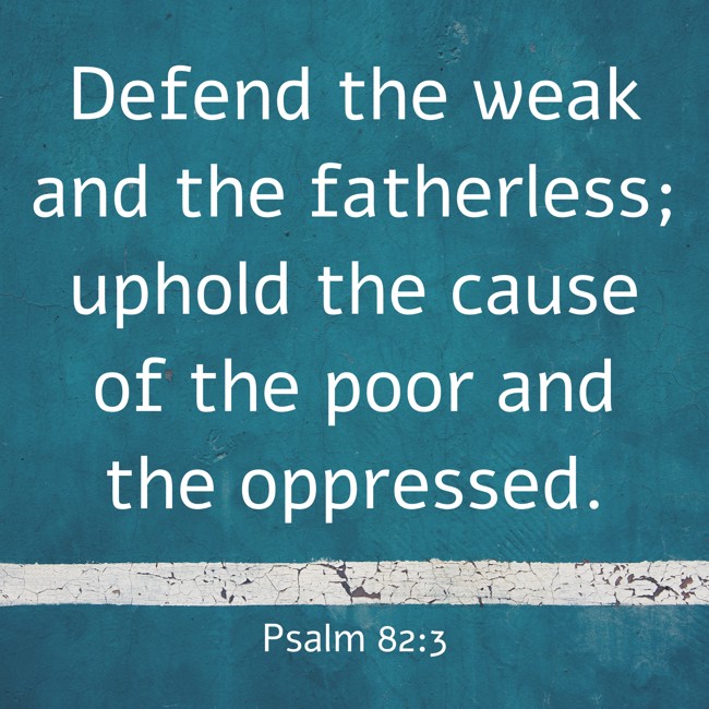 Defend the weak and the fatherless; uphold the cause of the poor and the oppressed. - Psalm 82:3