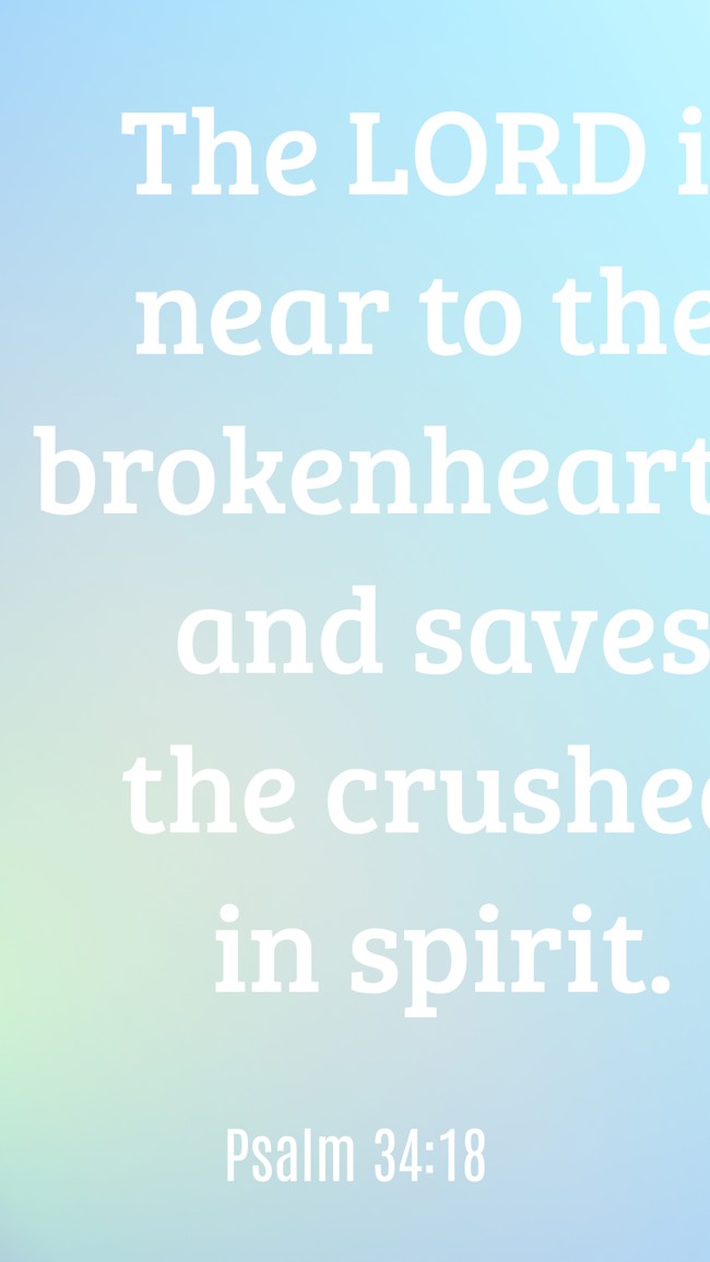The LORD is near to the brokenhearted and saves the crushed in spirit. - Psalm 34:18