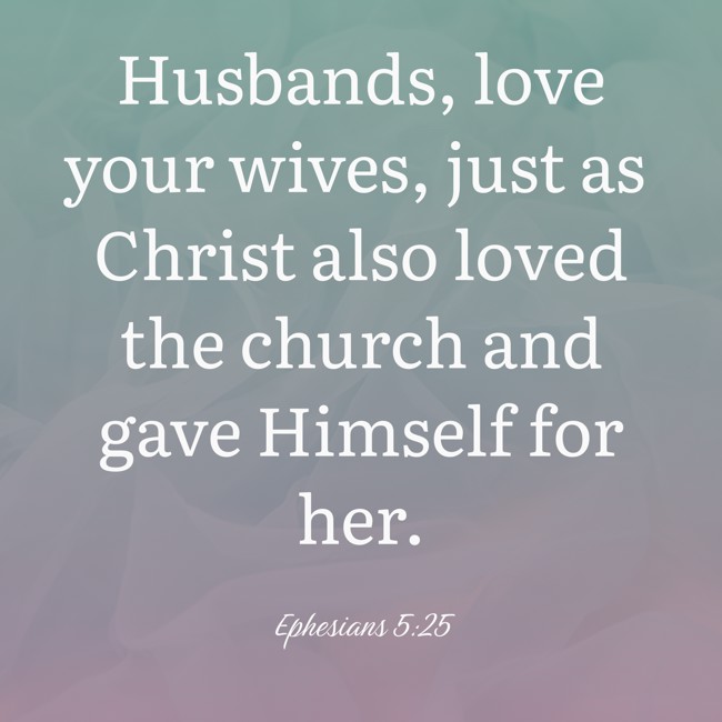 Husbands, love your wives, just as Christ also loved the church and gave Himself for her. - Ephesians 5:25