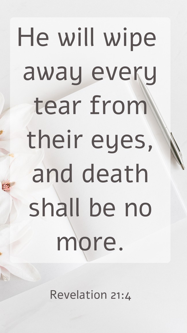 He will wipe away every tear from their eyes, and death shall be no more. - Revelation 21:4
