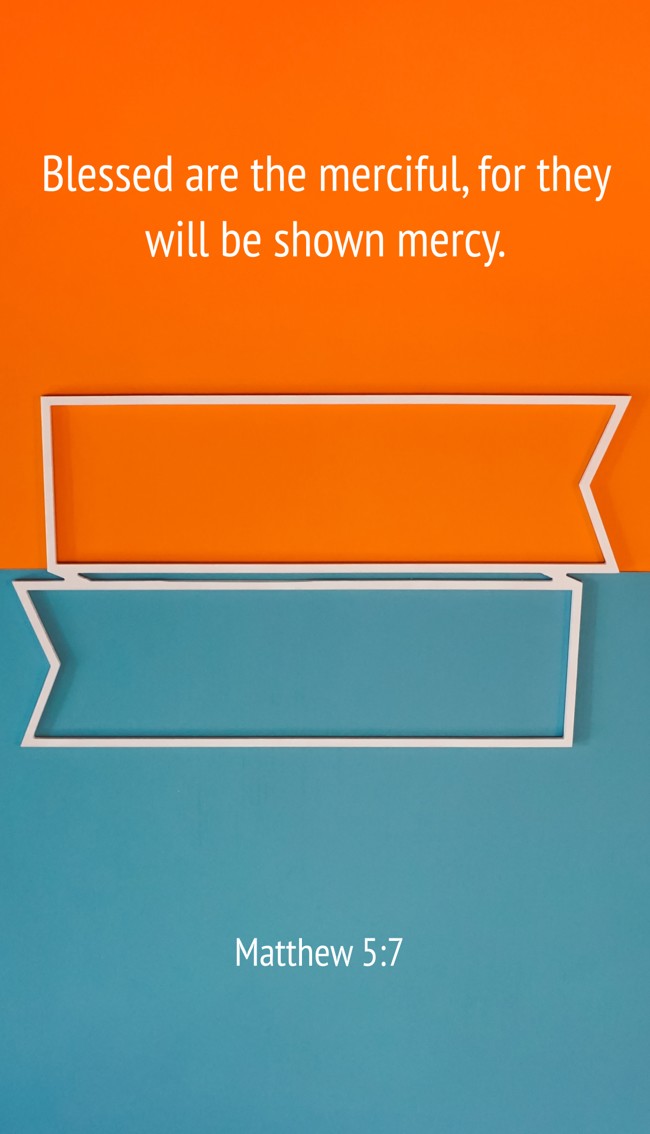Blessed are the merciful, for they will be shown mercy. - Matthew 5:7