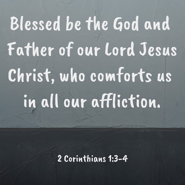 Blessed be the God and Father of our Lord Jesus Christ, who comforts us in all our affliction. - 2 Corinthians 1:3-4