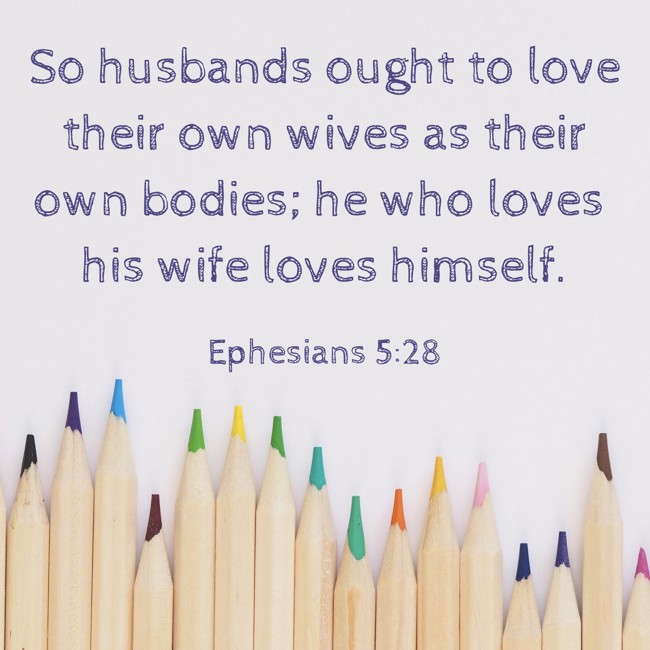 So husbands ought to love their own wives as their own bodies; he who loves his wife loves himself. - Ephesians 5:28