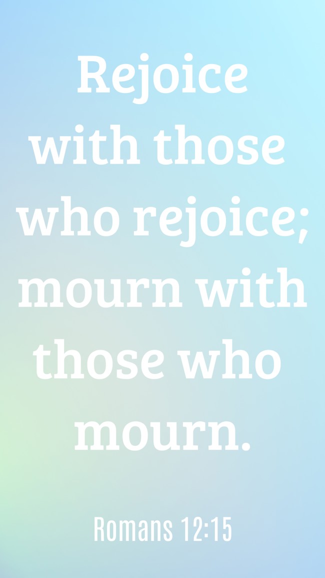 Rejoice with those who rejoice; mourn with those who mourn. - Romans 12:15