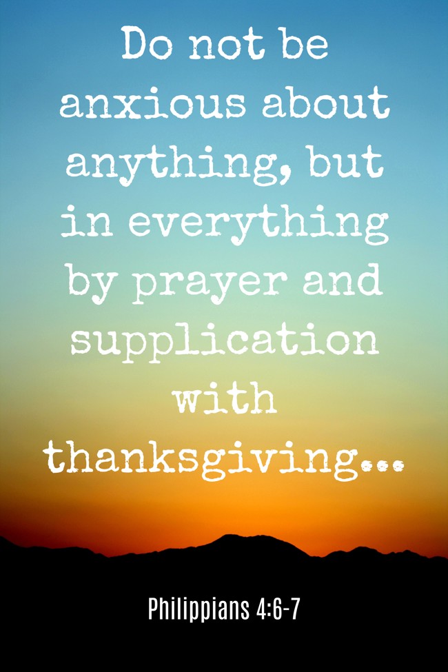 Do not be anxious about anything, but in everything by prayer and supplication with thanksgiving... - Philippians 4:6-7