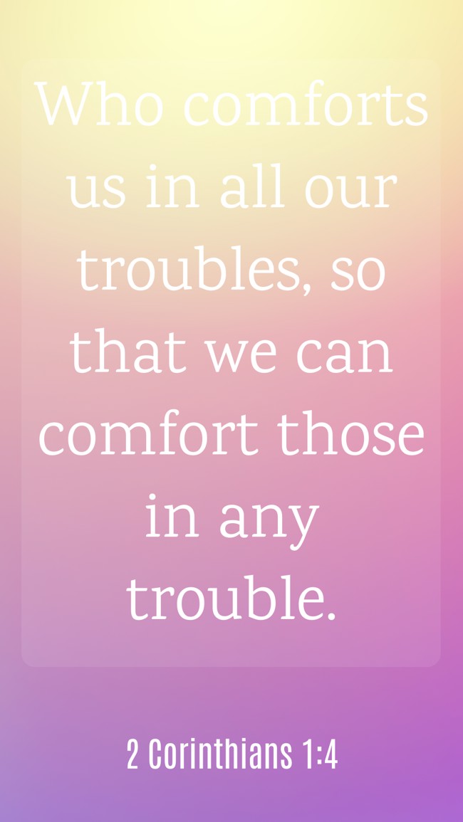Who comforts us in all our troubles, so that we can comfort those in any trouble. - 2 Corinthians 1:4