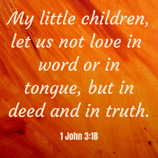 My little children, let us not love in word or in tongue, but in deed and in truth. - 1 John 3:18