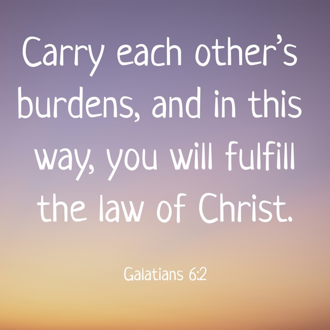 Carry each other’s burdens, and in this way, you will fulfill the law of Christ. - Galatians 6:2