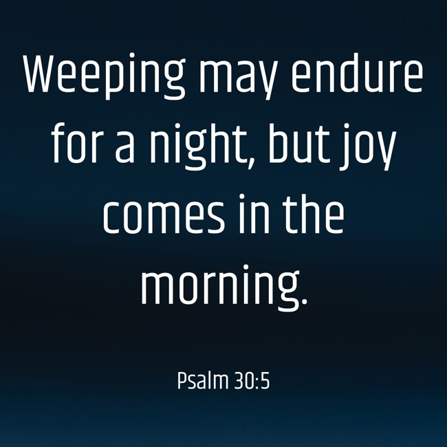 Weeping may endure for a night, but joy comes in the morning. - Psalm 30:5