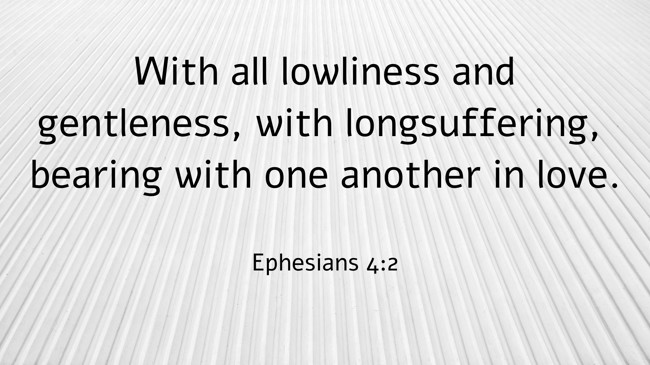 With all lowliness and gentleness, with longsuffering, bearing with one another in love. - Ephesians 4:2
