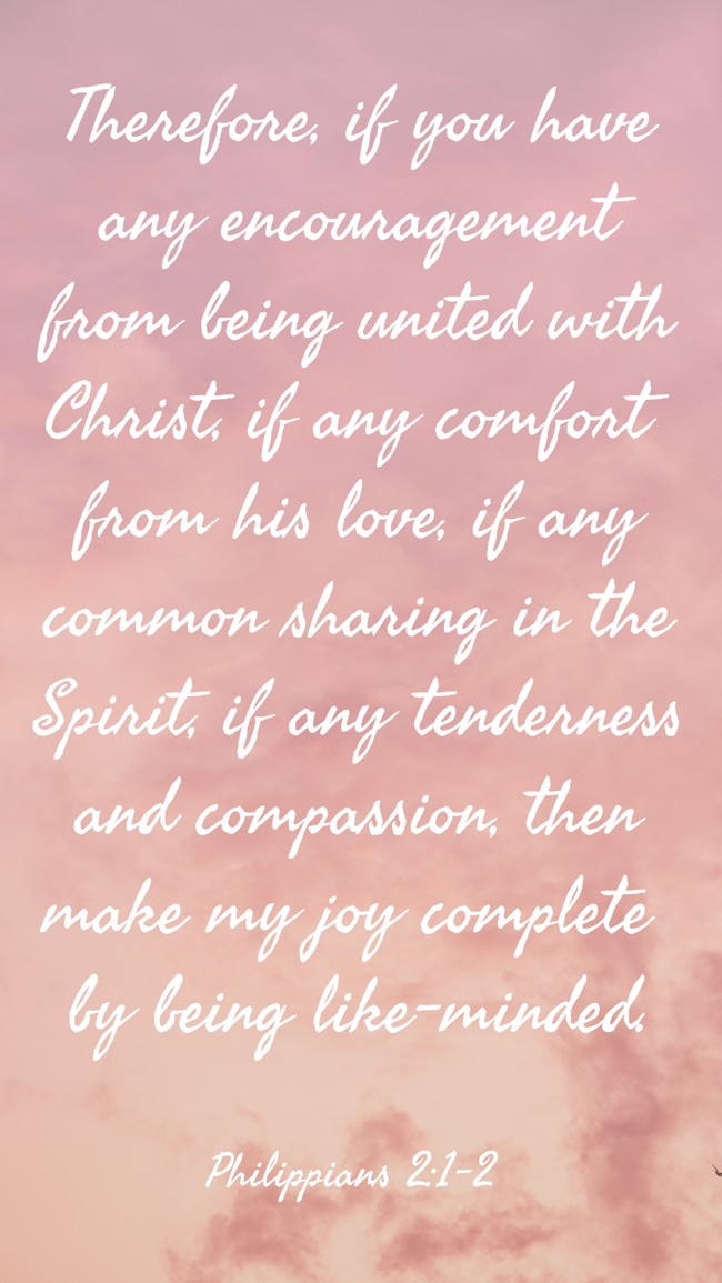 Therefore, if you have any encouragement from being united with Christ, if any comfort from his love, if any common sharing in the Spirit, if any tenderness and compassion, then make my joy complete by being like-minded. - Philippians 2:1-2