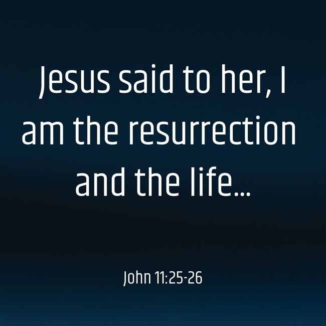 Jesus said to her, I am the resurrection and the life... - John 11:25-26