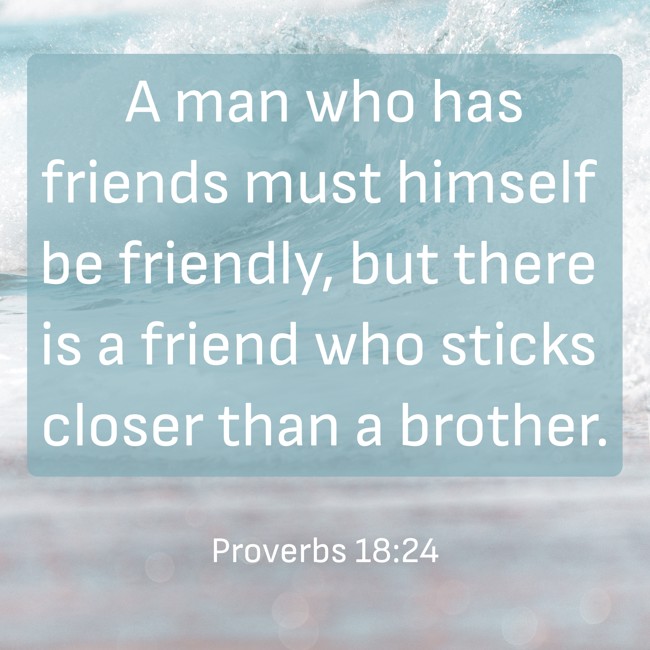 A man who has friends must himself be friendly, but there is a friend who sticks closer than a brother. - Proverbs 18:24