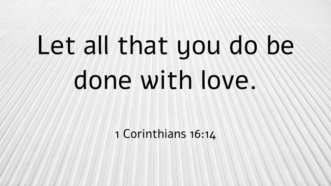 Let all that you do be done with love. - 1 Corinthians 16:14