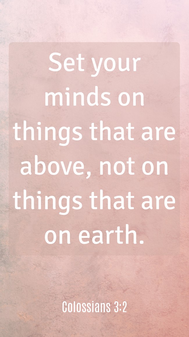 Set your minds on things that are above, not on things that are on earth. - Colossians 3:2