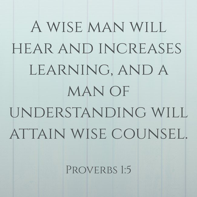 A wise man will hear and increases learning, and a man of understanding will attain wise counsel. - Proverbs 1:5