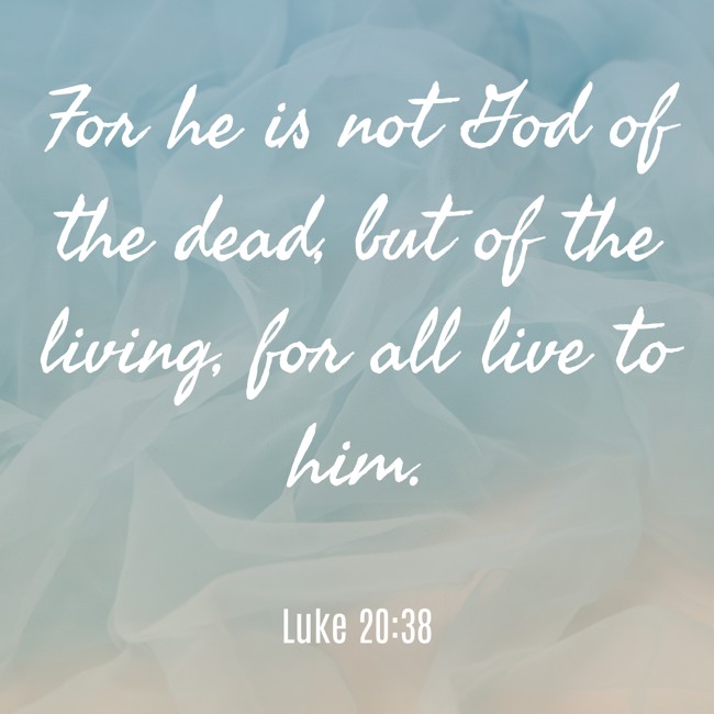 For he is not God of the dead, but of the living, for all live to him. - Luke 20:38