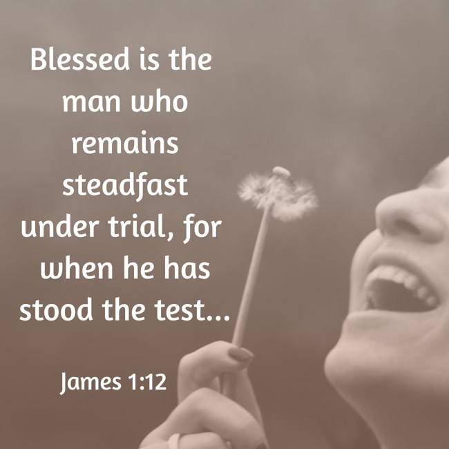 Blessed is the man who remains steadfast under trial, for when he has stood the test... - James 1:12