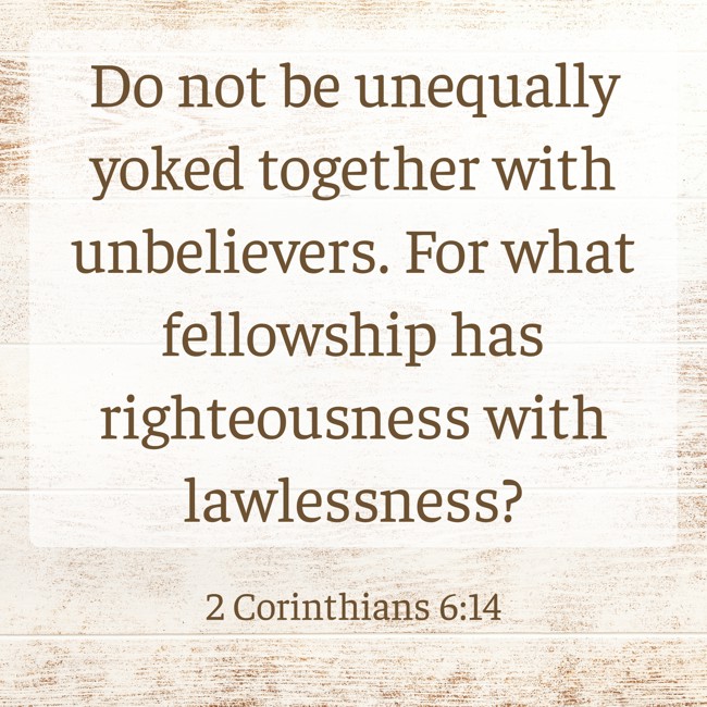 Do not be unequally yoked together with unbelievers. For what fellowship has righteousness with lawlessness? - 2 Corinthians 6:14