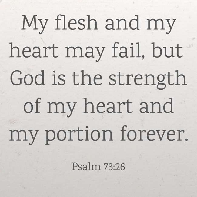 My flesh and my heart may fail, but God is the strength of my heart and my portion forever. - Psalm 73:26