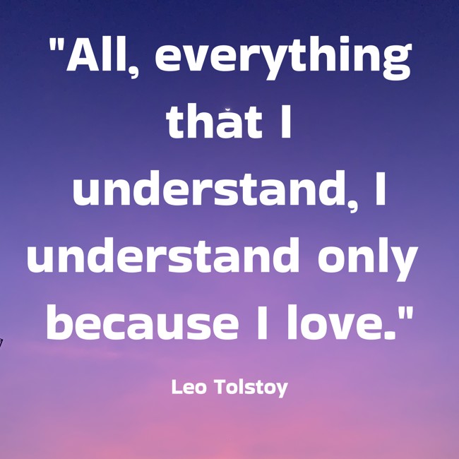 All, everything that I understand, I understand only because I love. - Leo Tolstoy