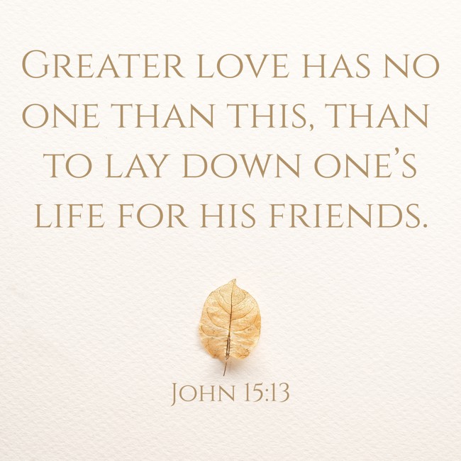 Greater love has no one than this, than to lay down one’s life for his friends. - John 15:13