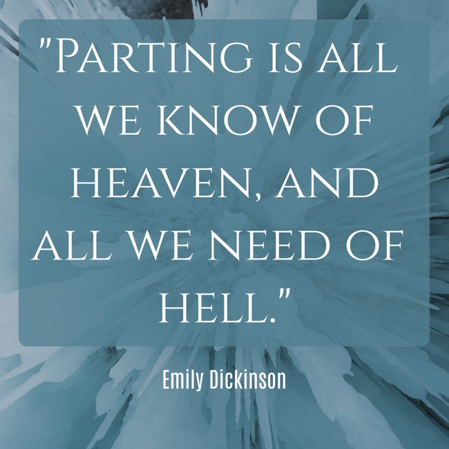 Parting is all we know of heaven, and all we need of hell. - Emily Dickinson