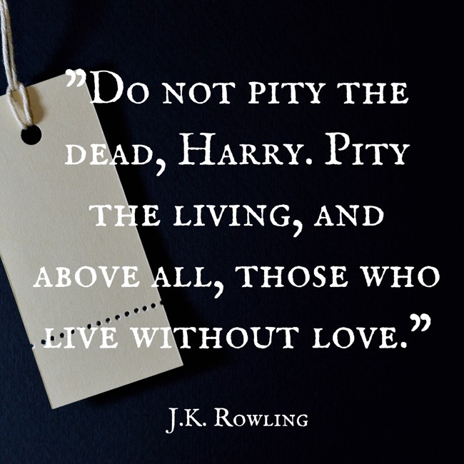 Do not pity the dead, Harry. Pity the living, and above all, those who live without love. - J.K. Rowling