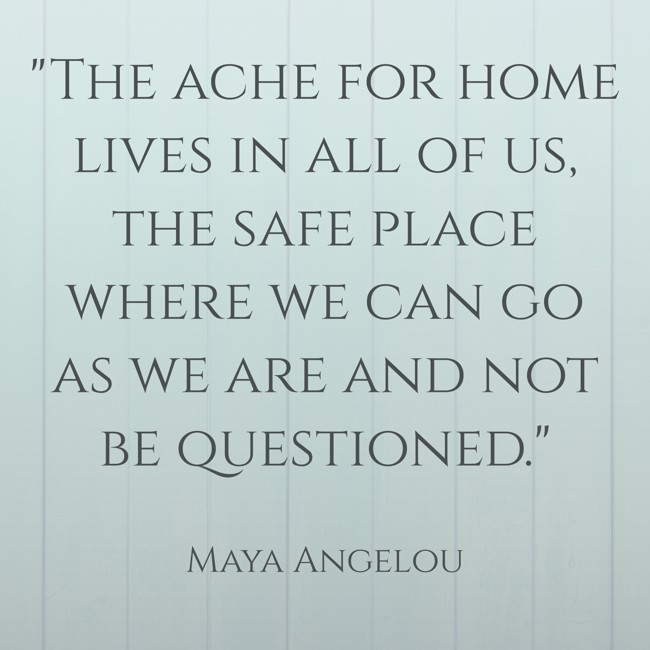 The ache for home lives in all of us, the safe place where we can go as we are and not be questioned. - Maya Angelou