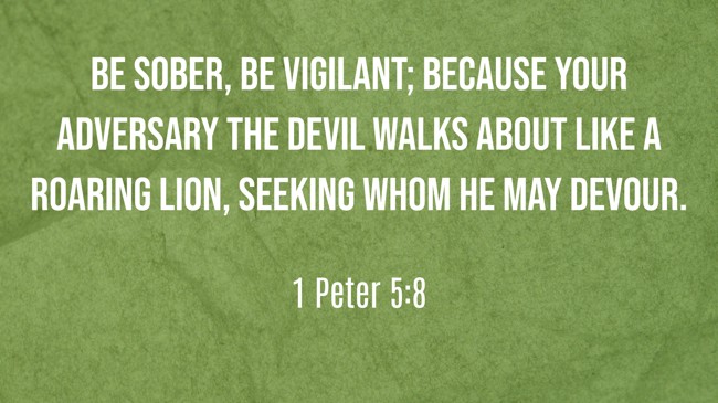 Be sober, be vigilant; because your adversary the devil walks about like a roaring lion, seeking whom he may devour. - 1 Peter 5:8