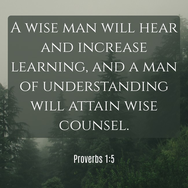 A wise man will hear and increase learning, and a man of understanding will attain wise counsel. - Proverbs 1:5