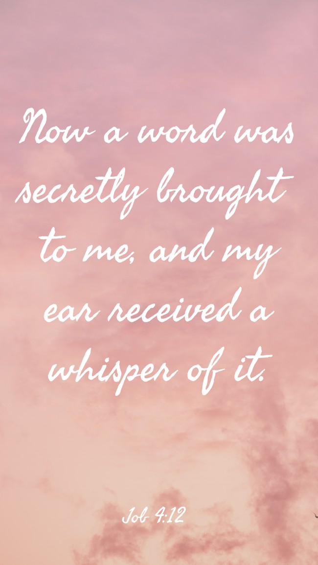 Now a word was secretly brought to me, and my ear received a whisper of it. - Job 4:12