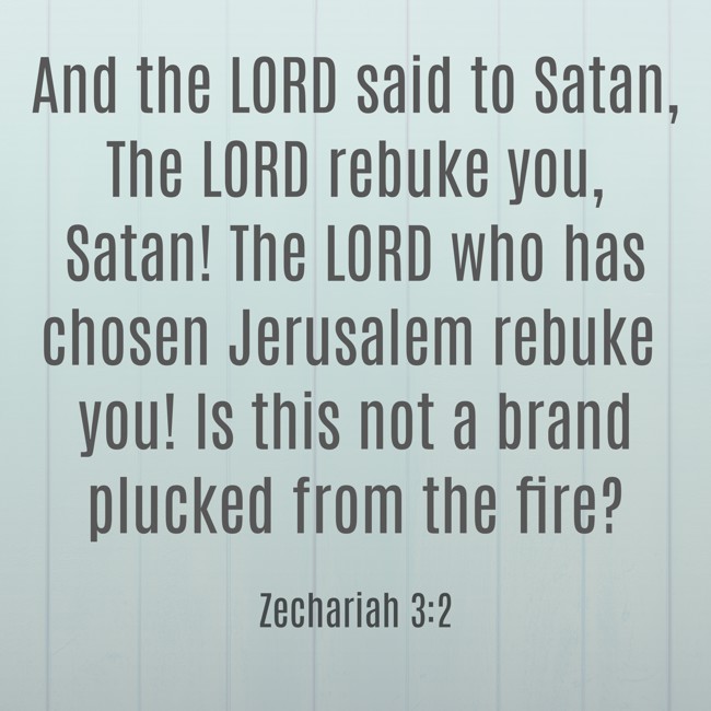 And the LORD said to Satan, The LORD rebuke you, Satan! The LORD who has chosen Jerusalem rebuke you! Is this not a brand plucked from the fire? - Zechariah 3:2