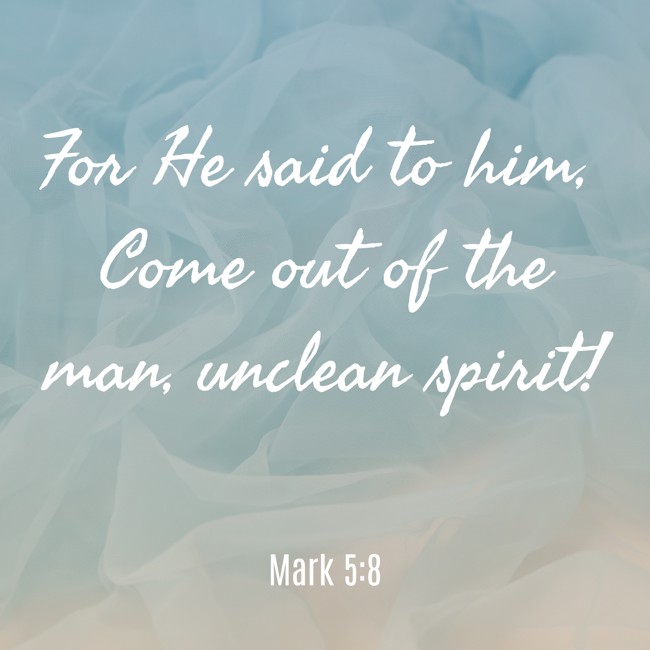 For He said to him, Come out of the man, unclean spirit! - Mark 5:8