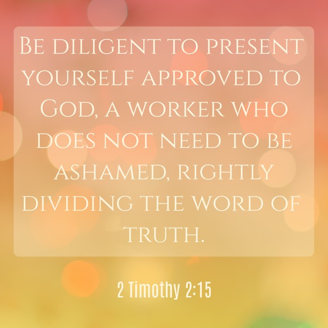 Be diligent to present yourself approved to God, a worker who does not need to be ashamed, rightly dividing the word of truth. - 2 Timothy 2:15