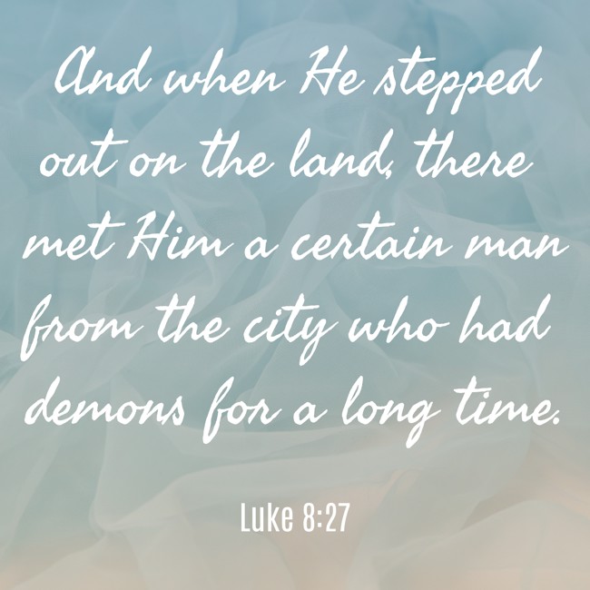 And when He stepped out on the land, there met Him a certain man from the city who had demons for a long time. - Luke 8:27