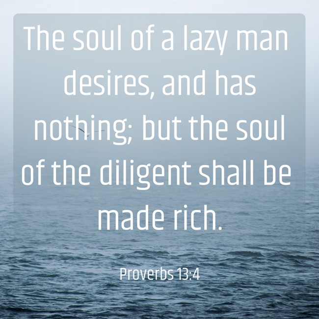 The soul of a lazy man desires, and has nothing; but the soul of the diligent shall be made rich. - Proverbs 13:4