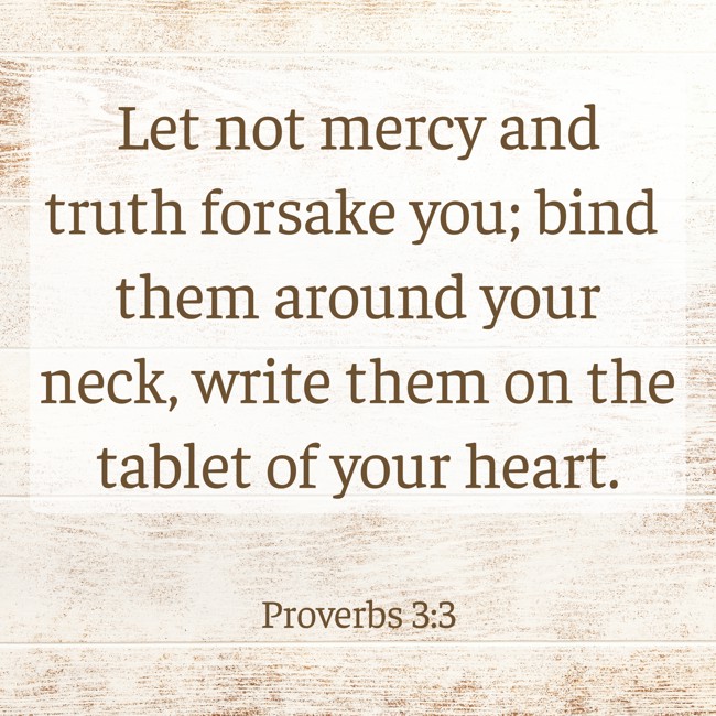 Let not mercy and truth forsake you; bind them around your neck, write them on the tablet of your heart. - Proverbs 3:3