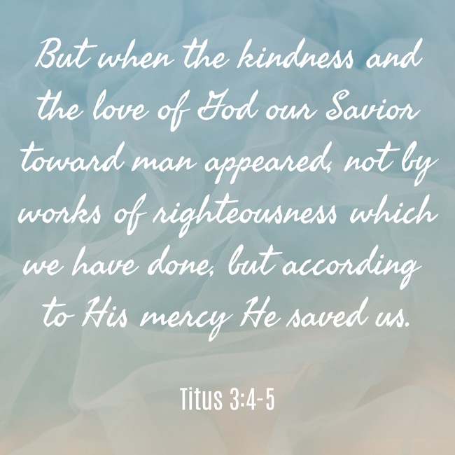 But when the kindness and the love of God our Savior toward man appeared, not by works of righteousness which we have done, but according to His mercy He saved us. - Titus 3:4-5