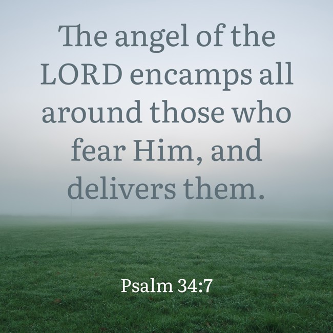 The angel of the LORD encamps all around those who fear Him, and delivers them. - Psalm 34:7