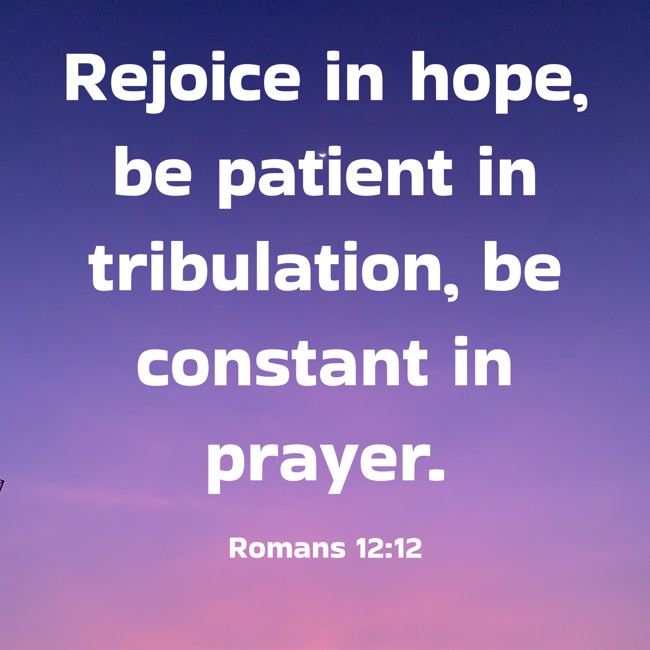 Rejoice in hope, be patient in tribulation, be constant in prayer. - Romans 12:12