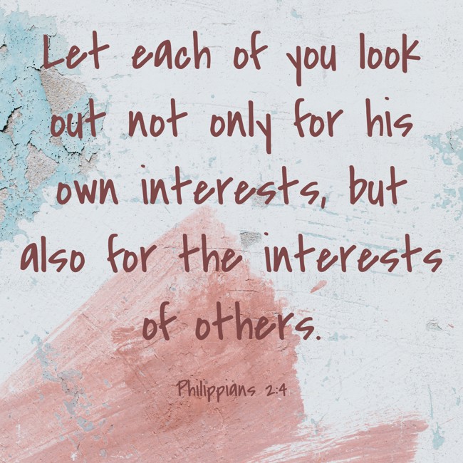 Let each of you look out not only for his own interests, but also for the interests of others. - Philippians 2:4