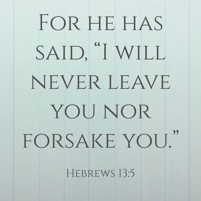 For he has said, “I will never leave you nor forsake you.” - Hebrews 13:5