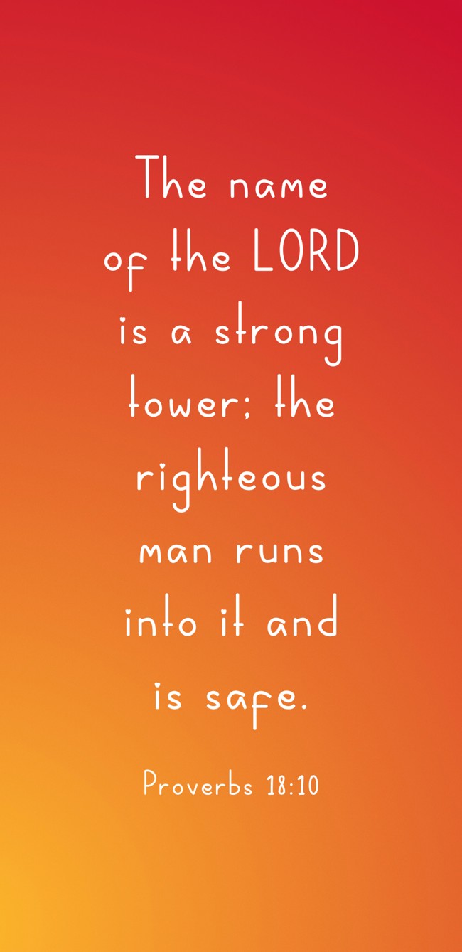 The name of the LORD is a strong tower; the righteous man runs into it and is safe. - Proverbs 18:10