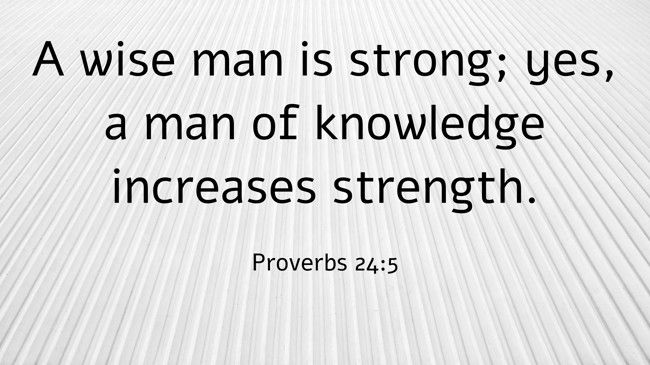 A wise man is strong; yes, a man of knowledge increases strength. - Proverbs 24:5