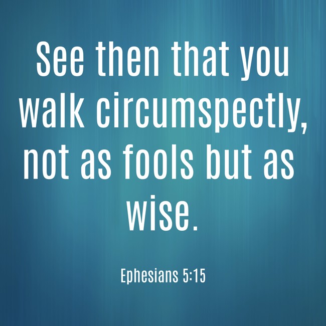 See then that you walk circumspectly, not as fools but as wise. - Ephesians 5:15