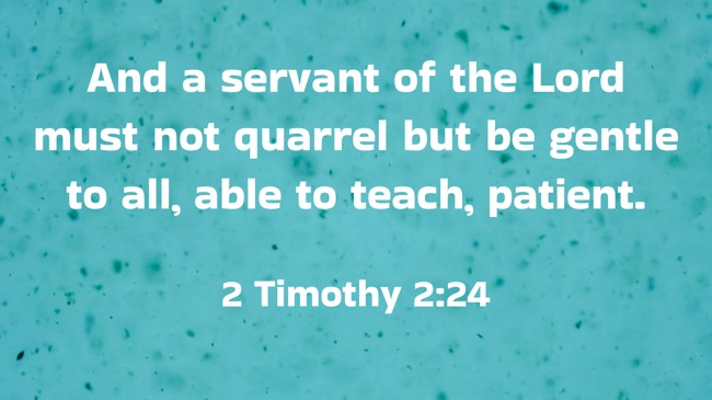 And a servant of the Lord must not quarrel but be gentle to all, able to teach, patient. - 2 Timothy 2:24