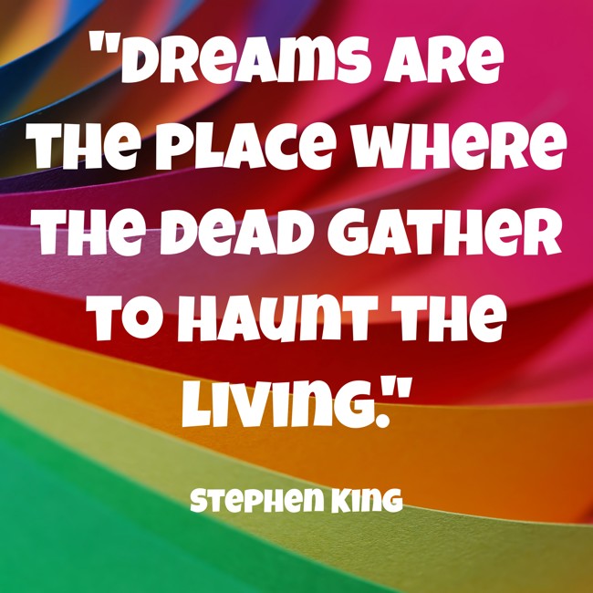 Dreams are the place where the dead gather to haunt the living. - Stephen King