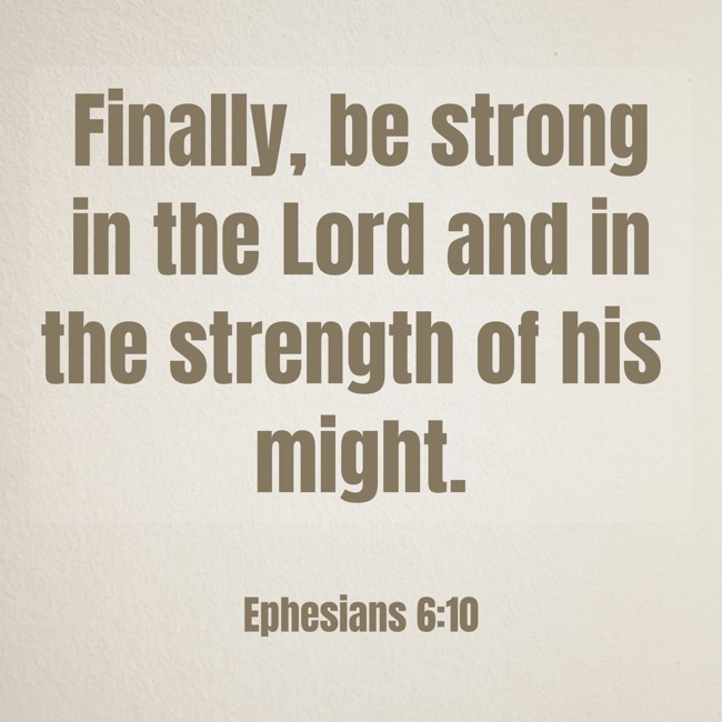 Finally, be strong in the Lord and in the strength of his might. - Ephesians 6:10